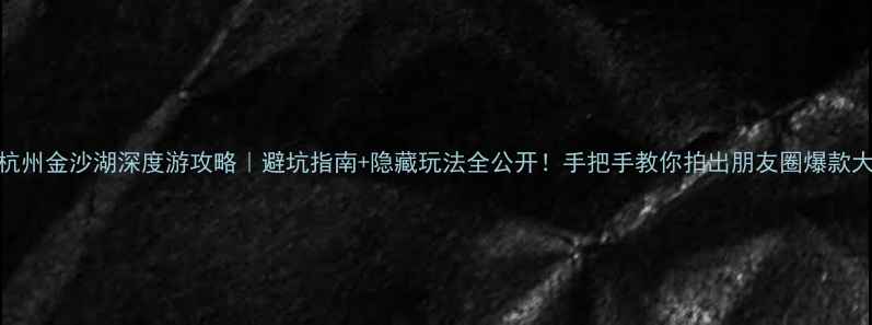 图片 🌟杭州金沙湖深度游攻略｜避坑指南+隐藏玩法全公开！手把手教你拍出朋友圈爆款大片