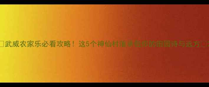 图片 🌟武威农家乐必看攻略！这5个神仙村落承包你的田园诗与远方🏡2