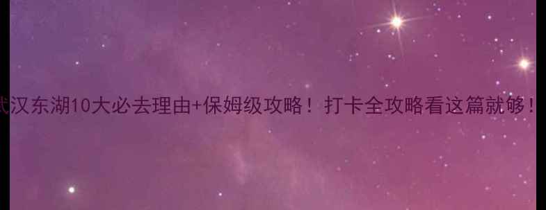 图片 🌟武汉东湖10大必去理由+保姆级攻略！打卡全攻略看这篇就够！🚩1