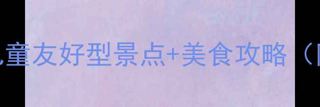 图片 🌟武汉亲子游必看！儿童友好型景点+美食攻略（附交通门票避坑指南）