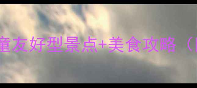 武汉亲子游必看儿童友好型景点美食攻略附交通门票避坑指南