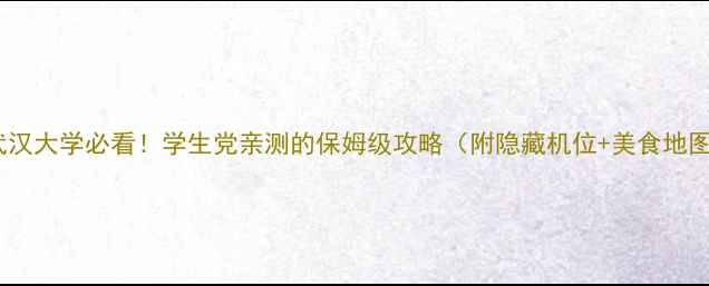 武汉大学必看学生党亲测的保姆级攻略附隐藏机位美食地图