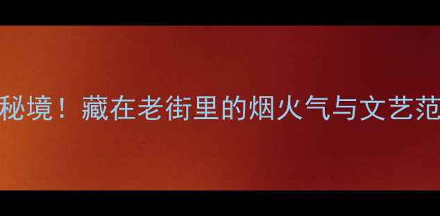 武汉必打卡的8条小众秘境藏在老街里的烟火气与文艺范儿美食拍照全攻略
