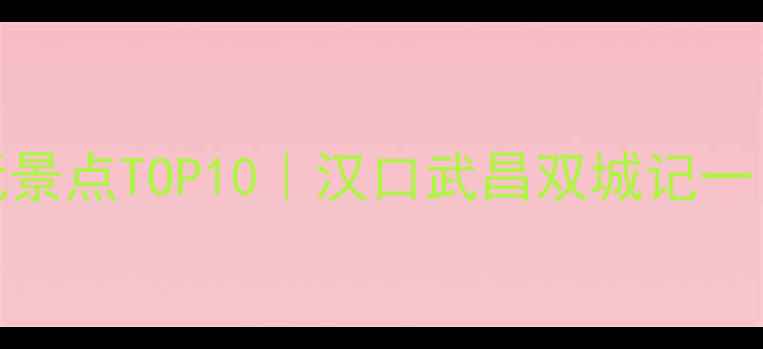 图片 🌟武汉必玩景点TOP10｜汉口武昌双城记一日游攻略📍