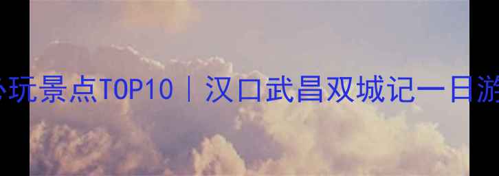 图片 🌟武汉必玩景点TOP10｜汉口武昌双城记一日游攻略📍1