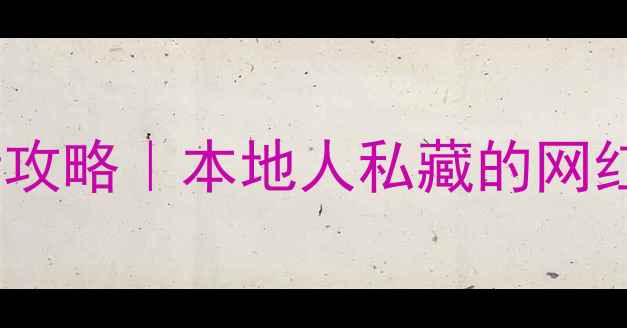 武汉必玩景点最新攻略本地人私藏的网红打卡地避坑指南