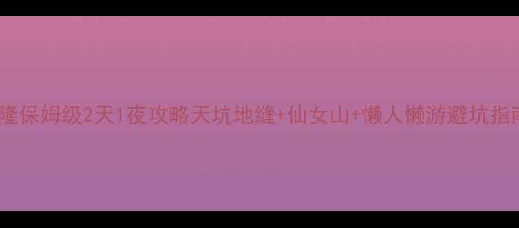 武隆保姆级2天1夜攻略天坑地缝仙女山懒人懒游避坑指南