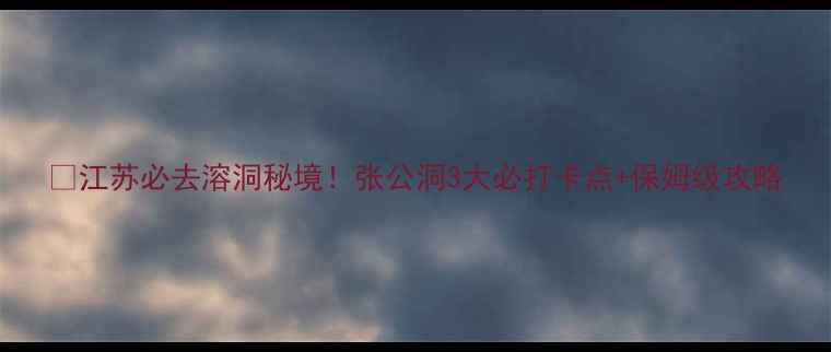 图片 🌟江苏必去溶洞秘境！张公洞3大必打卡点+保姆级攻略
