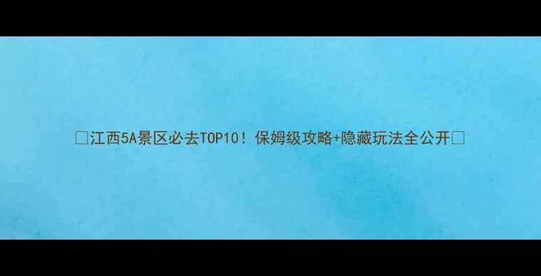 江西5A景区必去TOP10保姆级攻略隐藏玩法全公开