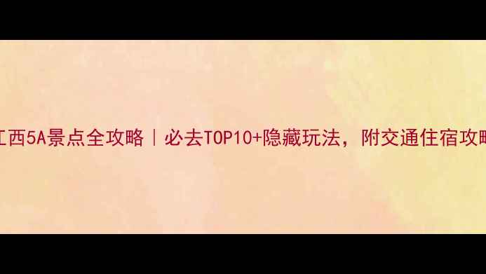 江西5A景点全攻略必去TOP10隐藏玩法附交通住宿攻略