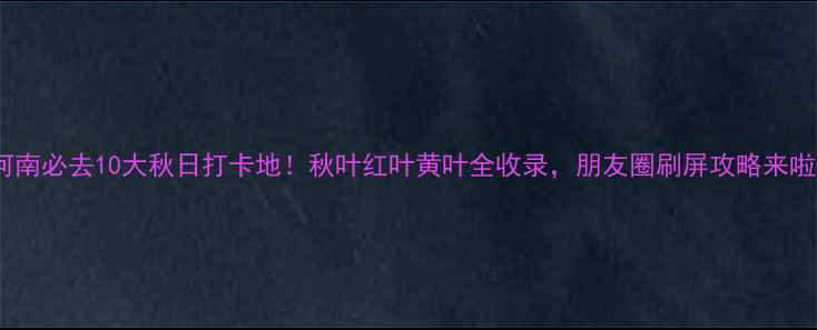 图片 🌟河南必去10大秋日打卡地！秋叶红叶黄叶全收录，朋友圈刷屏攻略来啦！2