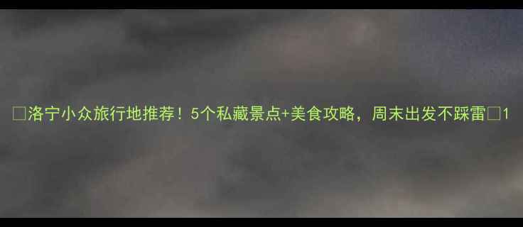 图片 🌟洛宁小众旅行地推荐！5个私藏景点+美食攻略，周末出发不踩雷🌟1