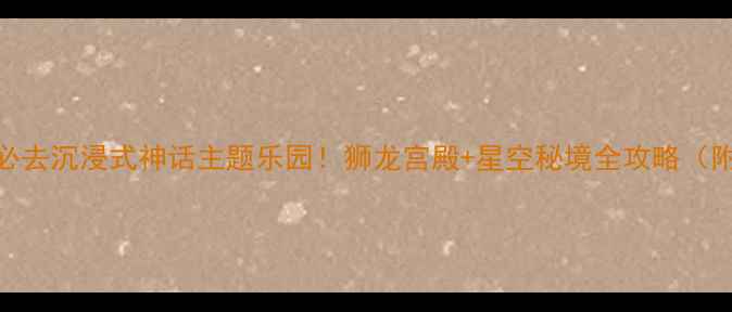 洛阳亲子游必去沉浸式神话主题乐园狮龙宫殿星空秘境全攻略附隐藏打卡点