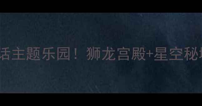 图片 🌟洛阳亲子游必去沉浸式神话主题乐园！狮龙宫殿+星空秘境全攻略（附隐藏打卡点）2