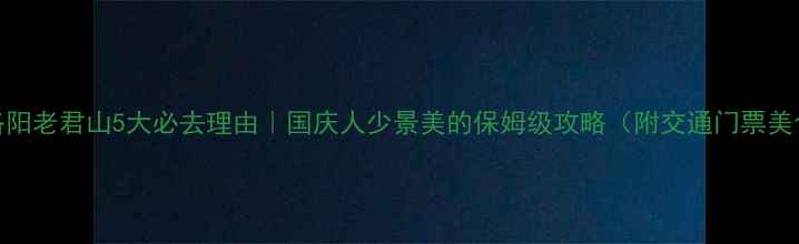 图片 🌟洛阳老君山5大必去理由｜国庆人少景美的保姆级攻略（附交通门票美食）