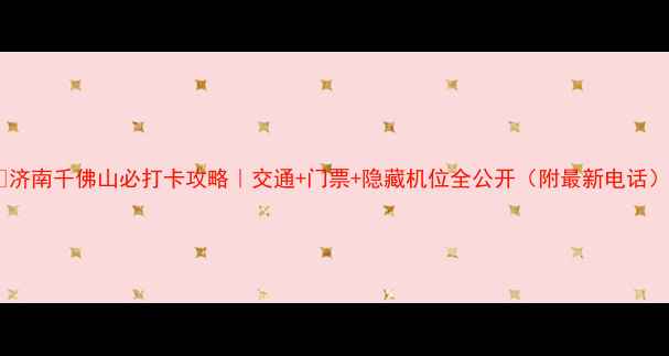 图片 🌟济南千佛山必打卡攻略｜交通+门票+隐藏机位全公开（附最新电话）2