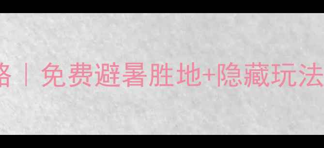 济南水帘峡景区深度攻略免费避暑胜地隐藏玩法全公开附最新交通电话