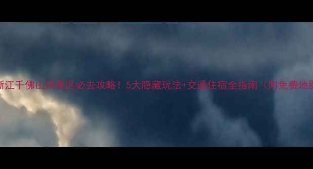 浙江千佛山风景区必去攻略5大隐藏玩法交通住宿全指南附免费地图