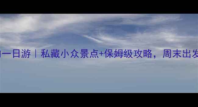 浙江省内一日游私藏小众景点保姆级攻略周末出发不踩雷