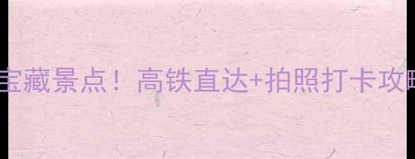 浙江高铁站周边宝藏景点高铁直达拍照打卡攻略周末游必备