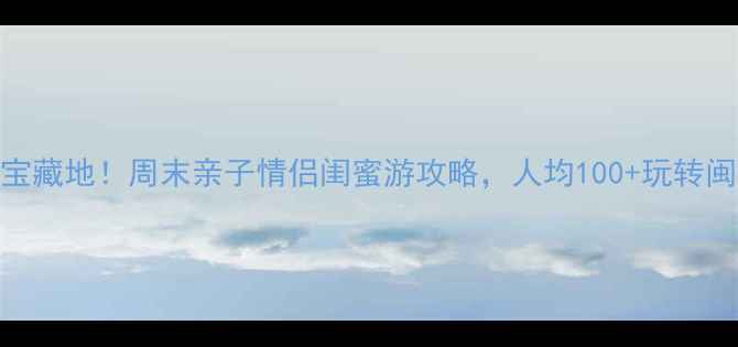 海沧周边游必去5大宝藏地周末亲子情侣闺蜜游攻略人均100玩转闽南风情网红打卡点