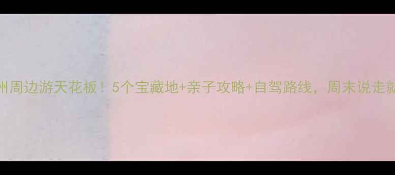 图片 🌟涿州周边游天花板！5个宝藏地+亲子攻略+自驾路线，周末说走就走！