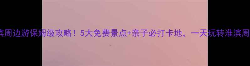 图片 🌟淮滨周边游保姆级攻略！5大免费景点+亲子必打卡地，一天玩转淮滨周边🌟2