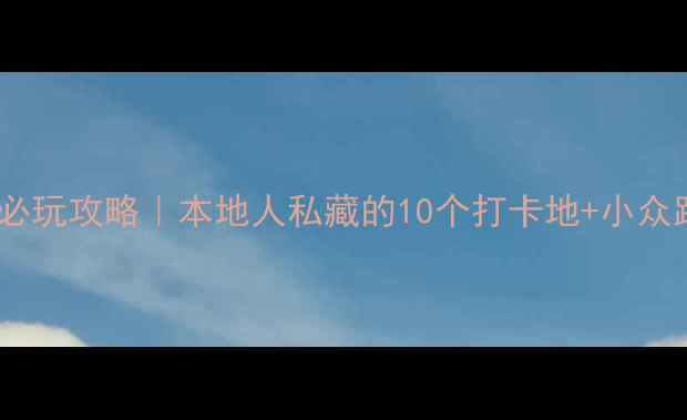深圳必玩攻略本地人私藏的10个打卡地小众路线
