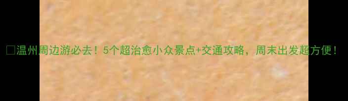 图片 🌟温州周边游必去！5个超治愈小众景点+交通攻略，周末出发超方便！