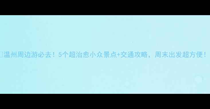 图片 🌟温州周边游必去！5个超治愈小众景点+交通攻略，周末出发超方便！2