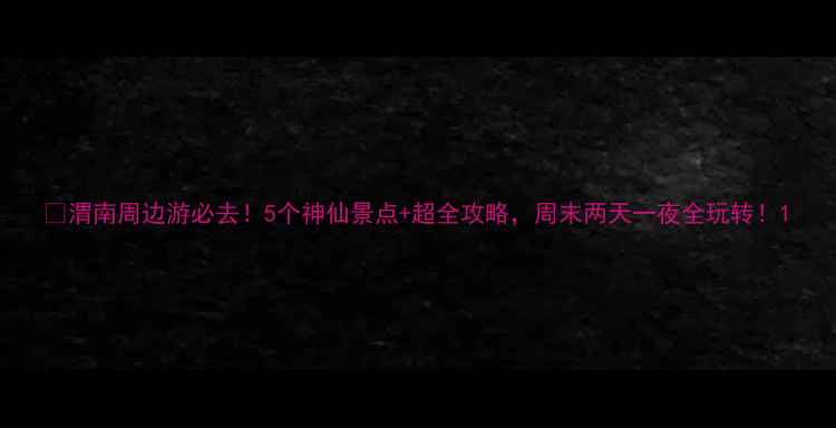 图片 🌟渭南周边游必去！5个神仙景点+超全攻略，周末两天一夜全玩转！1