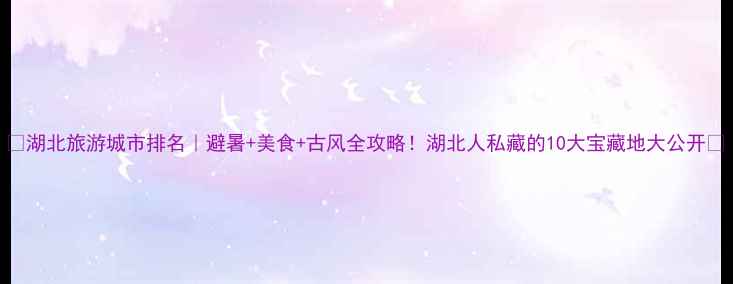 图片 🌟湖北旅游城市排名｜避暑+美食+古风全攻略！湖北人私藏的10大宝藏地大公开✨