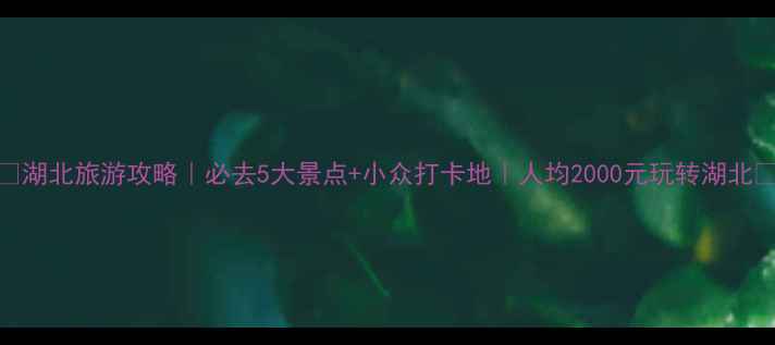 图片 🌟湖北旅游攻略｜必去5大景点+小众打卡地｜人均2000元玩转湖北🌟