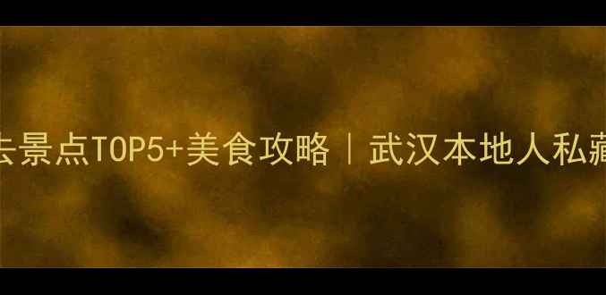 湖北汉口必去景点TOP5美食攻略武汉本地人私藏的周末游攻略