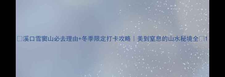 图片 🌟溪口雪窦山必去理由+冬季限定打卡攻略｜美到窒息的山水秘境全🌟1