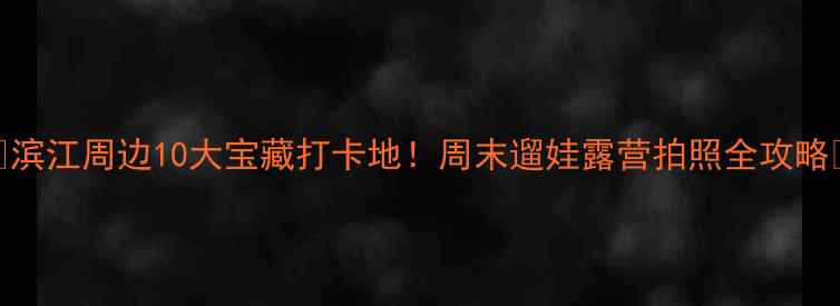 滨江周边10大宝藏打卡地周末遛娃露营拍照全攻略