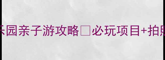 图片 🌟潍坊金宝乐园亲子游攻略🔥必玩项目+拍照打卡点全！