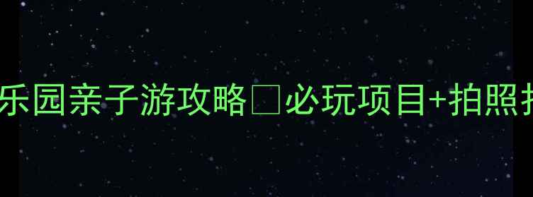 图片 🌟潍坊金宝乐园亲子游攻略🔥必玩项目+拍照打卡点全！1