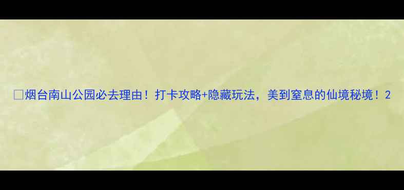 烟台南山公园必去理由打卡攻略隐藏玩法美到窒息的仙境秘境