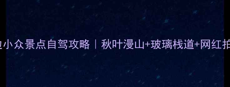图片 🌟烟台栖霞周边小众景点自驾攻略｜秋叶漫山+玻璃栈道+网红拍照地全攻略🍂1