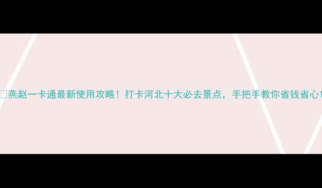 燕赵一卡通最新使用攻略打卡河北十大必去景点手把手教你省钱省心