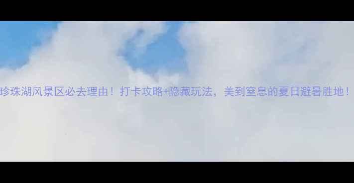 珍珠湖风景区必去理由打卡攻略隐藏玩法美到窒息的夏日避暑胜地