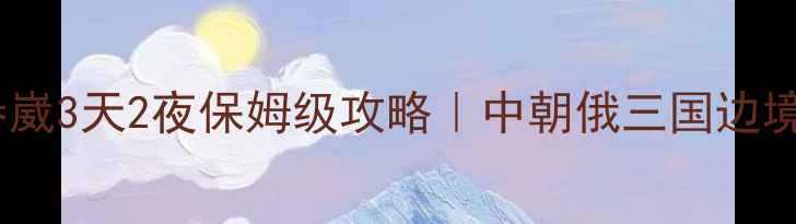 珲春到海参崴3天2夜保姆级攻略中朝俄三国边境深度玩法
