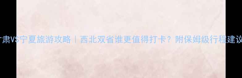 图片 🌟甘肃VS宁夏旅游攻略｜西北双省谁更值得打卡？附保姆级行程建议📍1