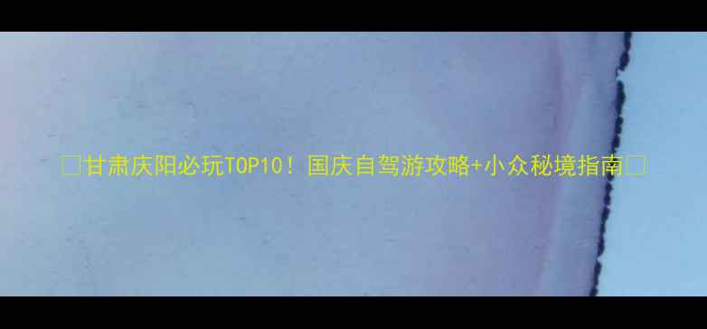 甘肃庆阳必玩TOP10国庆自驾游攻略小众秘境指南