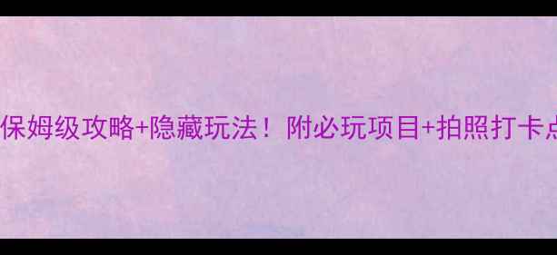 甘肃方特欢乐世界保姆级攻略隐藏玩法附必玩项目拍照打卡点全家出游闭眼冲