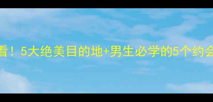 图片 🌟男生约会旅游攻略女生必看！5大绝美目的地+男生必学的5个约会技巧，让他对你死心塌地！