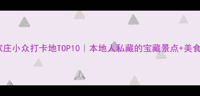 石家庄小众打卡地TOP10本地人私藏的宝藏景点美食攻略