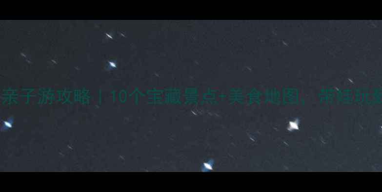 福州闽侯亲子游攻略10个宝藏景点美食地图带娃玩到不想走