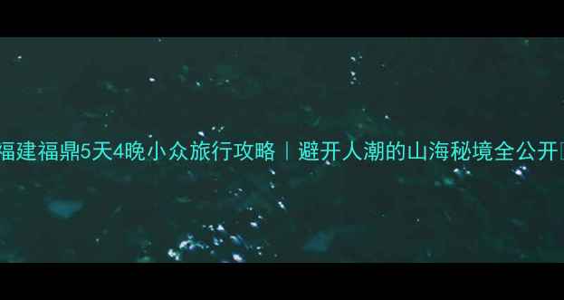 福建福鼎5天4晚小众旅行攻略避开人潮的山海秘境全公开